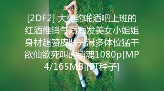 [2DF2] 大神约啪酒吧上班的红酒推销气质短发美女小姐姐身材超赞皮肤光滑多体位猛干欲仙欲死叫的销魂1080p[MP4/165MB][BT种子]