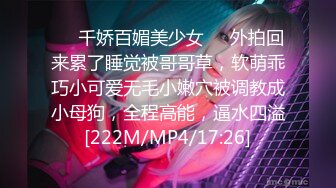 ❤️千娇百媚美少女❤️外拍回来累了睡觉被哥哥草，软萌乖巧小可爱无毛小嫩穴被调教成小母狗，全程高能，逼水四溢[222M/MP4/17:26]