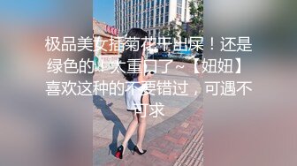 极品美女插菊花干出屎！还是绿色的！太重口了~【妞妞】喜欢这种的不要错过，可遇不可求