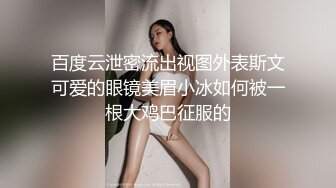 百度云泄密流出视图外表斯文可爱的眼镜美眉小冰如何被一根大鸡巴征服的