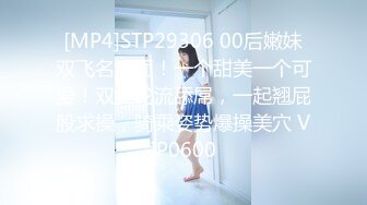 [MP4]STP29306 00后嫩妹双飞名场面！一个甜美一个可爱！双女轮流舔屌，一起翘屁股求操，骑乘姿势爆操美穴 VIP0600