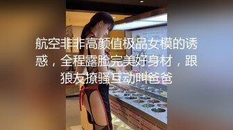 航空非非高颜值极品女模的诱惑，全程露脸完美好身材，跟狼友撩骚互动叫爸爸