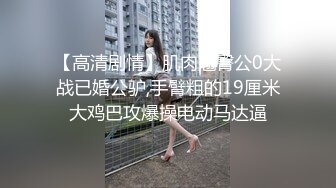 【高清剧情】肌肉翘臀公0大战已婚公驴,手臂粗的19厘米大鸡巴攻爆操电动马达逼