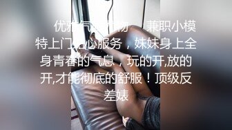 ❤️优雅气质尤物❤️兼职小模特上门贴心服务，妹妹身上全身青春的气息，玩的开,放的开,才能彻底的舒服！顶级反差婊