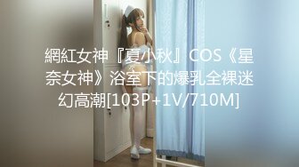 網紅女神『夏小秋』COS《星奈女神》浴室下的爆乳全裸迷幻高潮[103P+1V/710M]