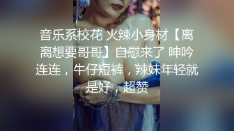 音乐系校花 火辣小身材【离离想要哥哥】自慰来了 呻吟连连，牛仔短裤，辣妹年轻就是好，超赞