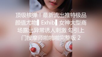 顶级核弹！最新流出推特极品颜值尤物▌Exhib▌女神大型商场露出异常诱人刺激 勾引上门按摩师啪啪啪完整版 2