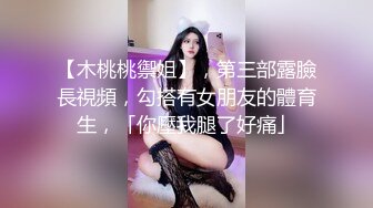 【木桃桃禦姐】，第三部露臉長視頻，勾搭有女朋友的體育生，「你壓我腿了好痛」