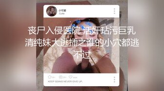 丧尸入侵医院 活奸玷污巨乳清纯妹大逃插之谁的小穴都逃不过