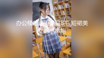 办公楼超近距离贴B拍 短裙美女的小嫩鲍