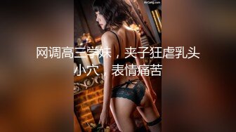 网调高三学妹，夹子狂虐乳头小穴，表情痛苦