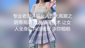 专业老湿讲解女人五大高潮之阴蒂高潮 就是舔逼技术 让女人全身颤抖流骚液 求你啪啪