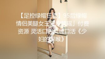 【足控绿帽狂喜】95后绿帽情侣美腿女王「汐梦瑶」付费资源 灵活口舌灵魂口活《少妇的深喉》