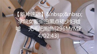 【新片速遞】&nbsp;&nbsp; 学院女厕偷拍黑点裙少妇嘘嘘❤️无毛肥鲍鱼[296M/MP4/02:43]