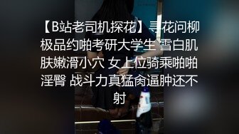 【B站老司机探花】寻花问柳极品约啪考研大学生 雪白肌肤嫩滑小穴 女上位骑乘啪啪淫臀 战斗力真猛肏逼肿还不射