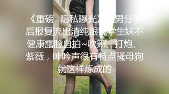 《重磅✿隐私曝光》渣男分手后报复流出清纯眼镜学生妹不健康露脸自拍~吹箫、打炮、紫薇，呻吟声很有特点骚母狗就这样炼成的