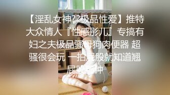 【淫乱女神??极品性爱】推特大众情人『性感彤儿』专搞有妇之夫极品骚母狗肉便器 超骚很会玩 一拍屁股就知道翘屁股那种