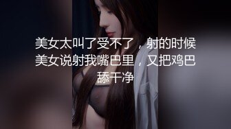 美女太叫了受不了，射的时候美女说射我嘴巴里，又把鸡巴舔干净