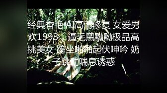 经典香艳 AI高清修复 女爱男欢1993，逼毛黑黝黝极品高挑美女 跨坐啪啪起伏呻吟 奶子跳动喘息诱惑