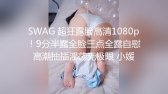 SWAG 超狂露脸高清1080p！9分半露全脸三点全露自慰高潮抽插淫荡无极限 小媛