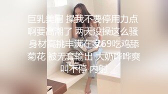 巨乳美眉 操我不要停用力点 啊要高潮了 两天没操这么骚 身材高挑丰满在家69吃鸡舔菊花 被无套输出 大奶哗哗爽叫不停 内射