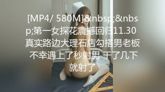 [MP4/ 580M]&nbsp;&nbsp;第一女探花震撼回归11.30 真实路边大理石店勾搭男老板 不幸遇上了秒射男 干了几下就射了