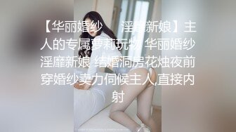 【华丽婚纱❤️淫靡新娘】主人的专属萝莉玩物 华丽婚纱淫靡新娘 结婚洞房花烛夜前穿婚纱卖力伺候主人,直接内射