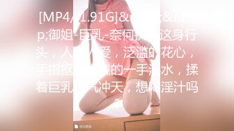 [MP4/ 1.91G]&nbsp;&nbsp;御姐-巨乳-奈何执念这身行头，人见人爱，泛滥的花心，手指抠逼，贱的一手淫水，揉着巨乳骚气冲天，想喝淫汁吗？