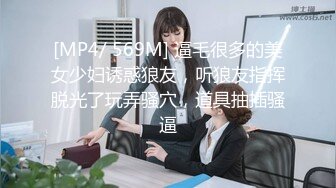 [MP4/ 569M] 逼毛很多的美女少妇诱惑狼友，听狼友指挥脱光了玩弄骚穴，道具抽插骚逼