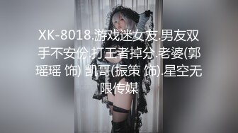 XK-8018.游戏迷女友.男友双手不安份.打王者掉分.老婆(郭瑶瑶 饰) 凯哥(振策 饰).星空无限传媒