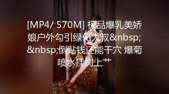 [MP4/ 570M] 极品爆乳美娇娘户外勾引绿化大叔&nbsp;&nbsp;倒贴钱还能干穴 爆菊喷水挂树上艹