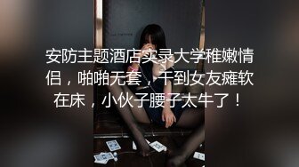 安防主题酒店实录大学稚嫩情侣，啪啪无套，干到女友瘫软在床，小伙子腰子太牛了！