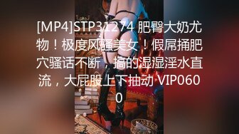 [MP4]STP31274 肥臀大奶尤物！极度风骚美女！假屌捅肥穴骚话不断，搞的湿湿淫水直流，大屁股上下抽动 VIP0600