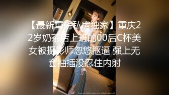 【最新重磅私房独家】重庆22岁奶茶店上班的00后C杯美女被摄影师忽悠抠逼 强上无套抽插没忍住内射