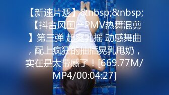 【新速片遞】&nbsp;&nbsp; 【抖音风国产PMV热舞混剪】第三弹 超爽乳摇 动感舞曲，配上疯狂的抽插晃乳甩奶，实在是太带感了！[669.77M/MP4/00:04:27]