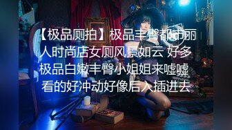 【极品厕拍】极品丰臀都市丽人时尚店女厕风景如云 好多极品白嫩丰臀小姐姐来嘘嘘 看的好冲动好像后入插进去