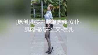 [原创]小罗莉制服诱惑-女仆-肌肉-敏感-肛交-巨乳