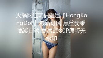 火爆网红玩偶姐姐『HongKongDoll』最新订阅 黑丝骑乘 高潮白浆 高清1080P原版无水印