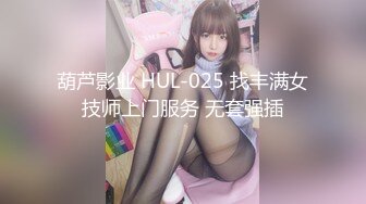 葫芦影业 HUL-025 找丰满女技师上门服务 无套强插