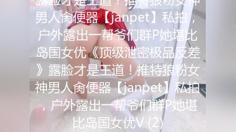 露脸才是王道！推特狼粉女神男人肏便器【janpet】私拍，户外露出一帮爷们群P她堪比岛国女优《顶级泄密极品反差》露脸才是王道！推特狼粉女神男人肏便器【janpet】私拍，户外露出一帮爷们群P她堪比岛国女优V (2)