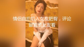 情侣自拍后入女友肥臀，评论留言给女友看