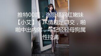 推特00后，洛丽塔网红嫩妹【小艾】，JK情趣足口交，啪啪中出内射，年纪轻轻母狗属性拉满