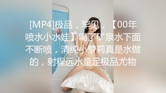 [MP4]极品，罕见，【00年喷水小水娃】喝了矿泉水下面不断喷，清纯小萝莉真是水做的，射程远水量足极品尤物