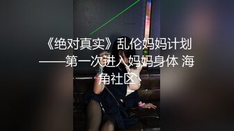 《绝对真实》乱伦妈妈计划——第一次进入妈妈身体 海角社区