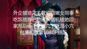 外企猥琐洋主管约白嫩女同事吃饭故意把她灌醉借机送她回家然后给干了摸几下就湿小穴包裹的很紧1080P原版