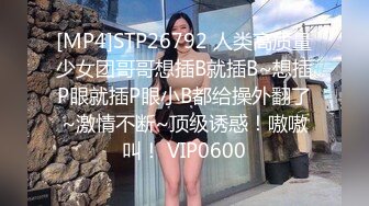 [MP4]STP26792 人类高质量少女团哥哥想插B就插B~想插P眼就插P眼小B都给操外翻了~激情不断~顶级诱惑！嗷嗷叫！ VIP0600