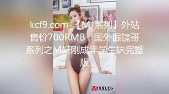 kcf9.com-【MJ系列】外站售价700RMB，国外眼镜哥系列之M奸刚成年学生妹完整版