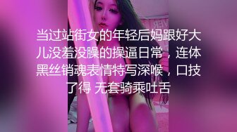 当过站街女的年轻后妈跟好大儿没羞没臊的操逼日常，连体黑丝销魂表情特写深喉，口技了得 无套骑乘吐舌