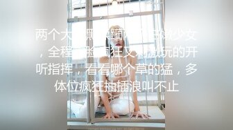 两个大老黑蹂躏两个白嫩少女，全程露脸疯狂又刺激玩的开听指挥，看看哪个草的猛，多体位疯狂抽插浪叫不止