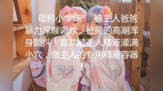 ❤️母狗小学妹❤️被主人爸爸暴力深喉调教，被操的高潮浑身颤抖！喜欢被主人精液灌满小穴，做主人的专用精液容器！